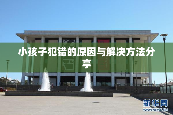 小孩子犯错的原因与解决方法分享