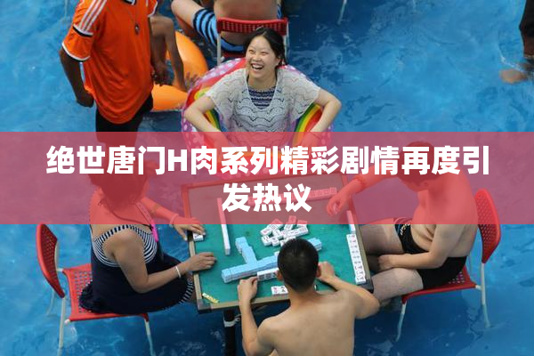 绝世唐门H肉系列精彩剧情再度引发热议