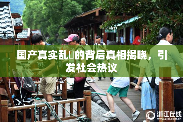 国产真实乱婬的背后真相揭晓，引发社会热议