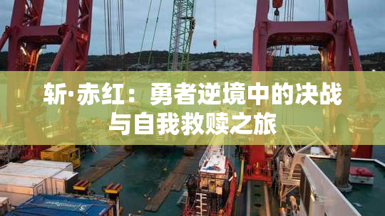 斩·赤红：勇者逆境中的决战与自我救赎之旅