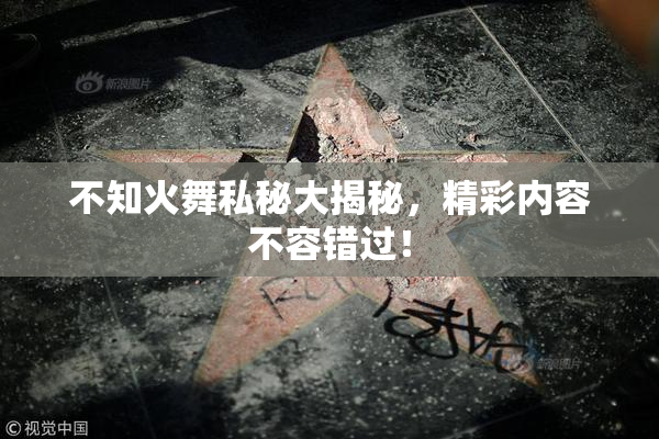 不知火舞私秘大揭秘，精彩内容不容错过！