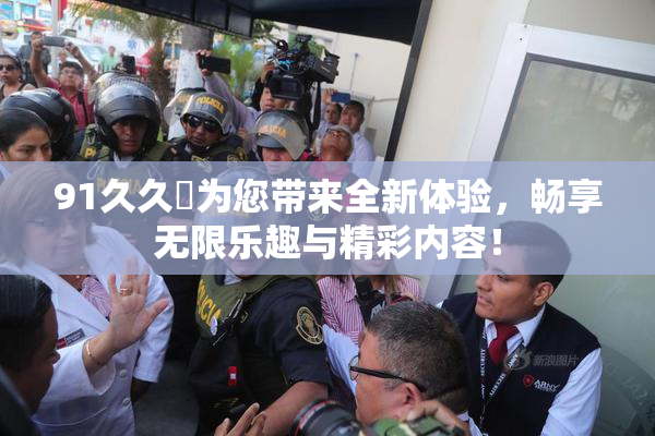 91久久擼为您带来全新体验，畅享无限乐趣与精彩内容！
