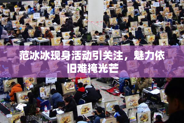 范冰冰现身活动引关注，魅力依旧难掩光芒