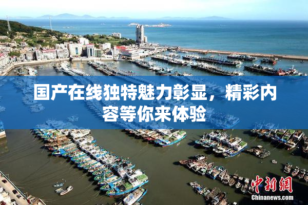 国产在线独特魅力彰显，精彩内容等你来体验