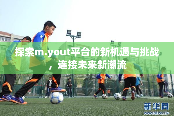 探索m.yout平台的新机遇与挑战，连接未来新潮流