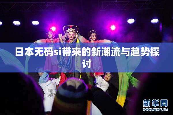 日本无码si带来的新潮流与趋势探讨
