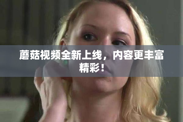 蘑菇视频全新上线，内容更丰富精彩！