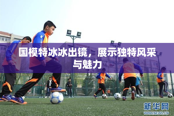 国模特冰冰出镜，展示独特风采与魅力
