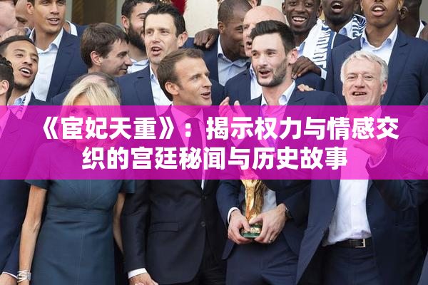 《宦妃天重》：揭示权力与情感交织的宫廷秘闻与历史故事