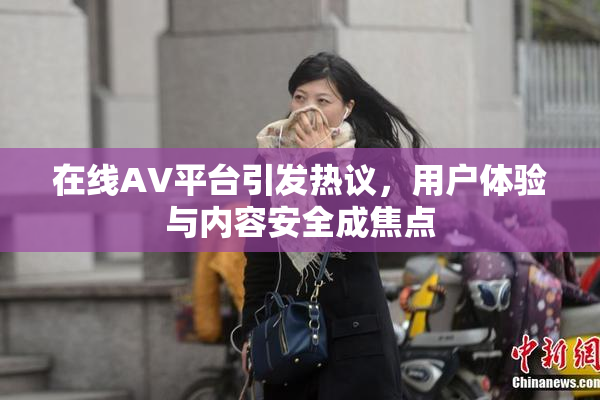 在线AV平台引发热议，用户体验与内容安全成焦点