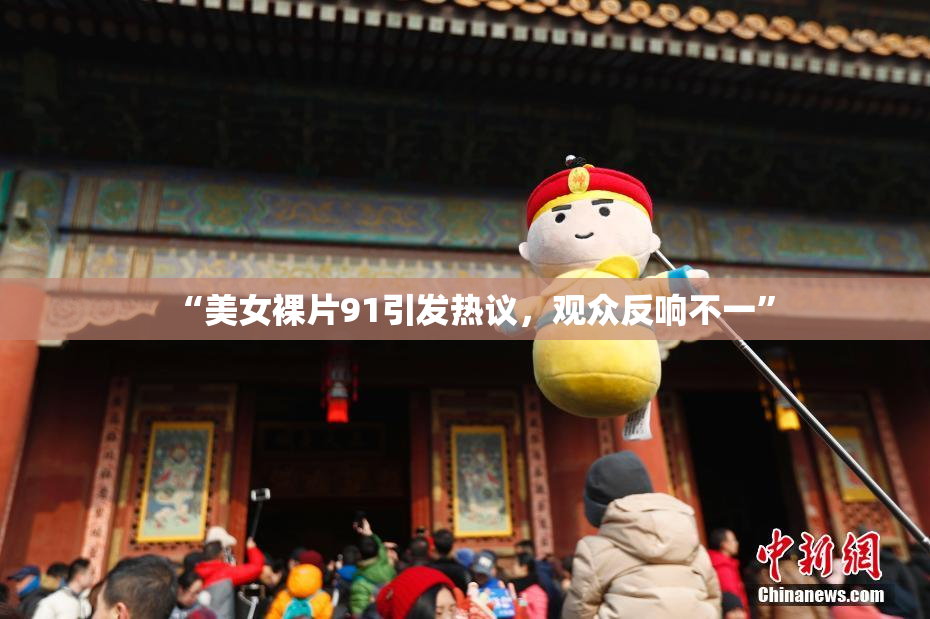 “美女裸片91引发热议，观众反响不一”