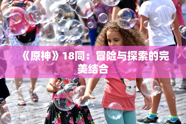 《原神》18同：冒险与探索的完美结合