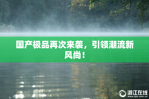 国产极品再次来袭，引领潮流新风尚！