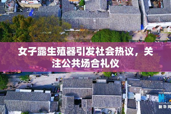 女子露生殖器引发社会热议，关注公共场合礼仪