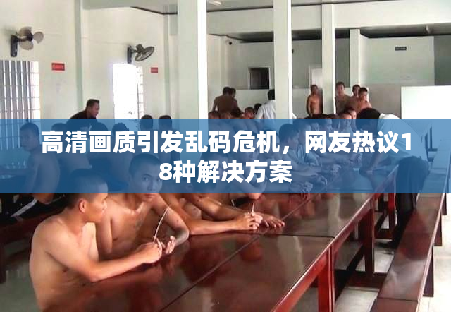 高清画质引发乱码危机，网友热议18种解决方案