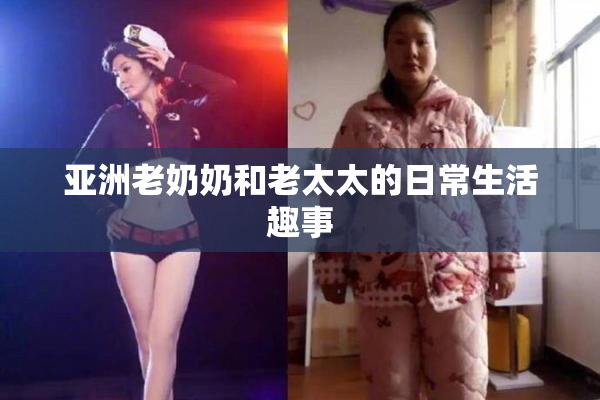亚洲老奶奶和老太太的日常生活趣事