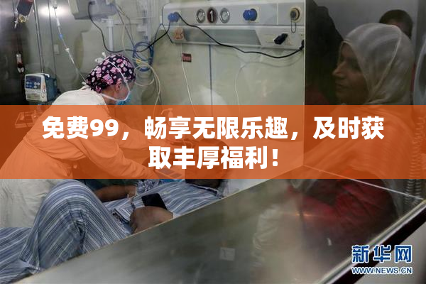 免费99，畅享无限乐趣，及时获取丰厚福利！
