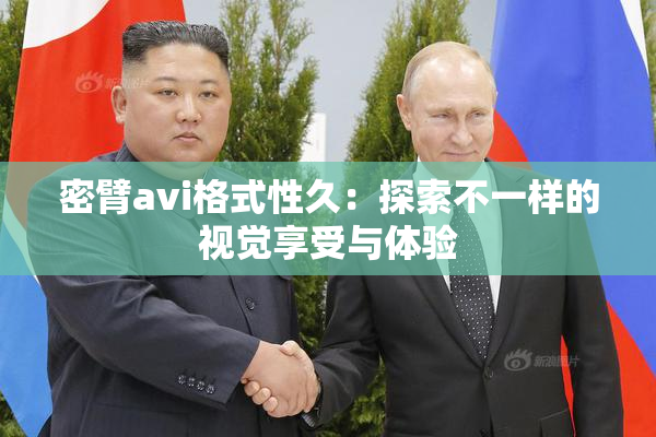 密臂avi格式性久：探索不一样的视觉享受与体验
