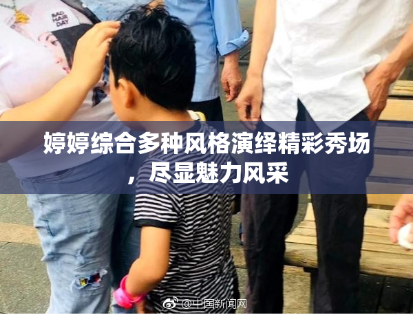 婷婷综合多种风格演绎精彩秀场，尽显魅力风采