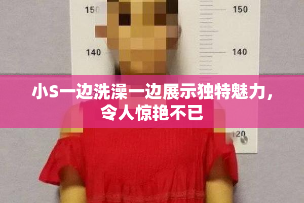 小S一边洗澡一边展示独特魅力，令人惊艳不已