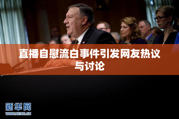 直播自慰流白事件引发网友热议与讨论