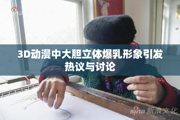 3D动漫中大胆立体爆乳形象引发热议与讨论