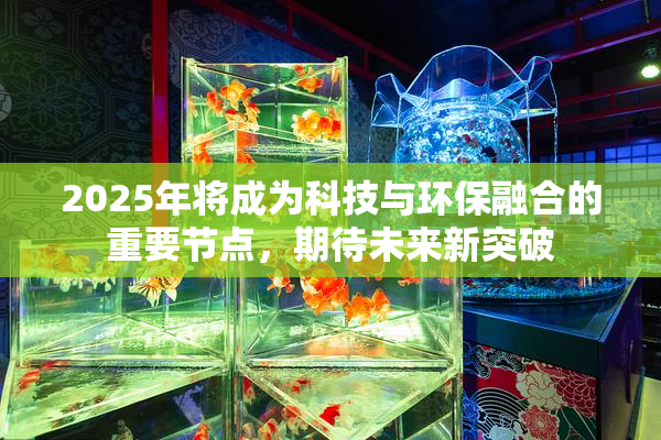 2025年将成为科技与环保融合的重要节点，期待未来新突破