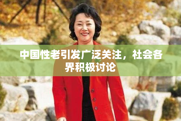 中国性老引发广泛关注，社会各界积极讨论