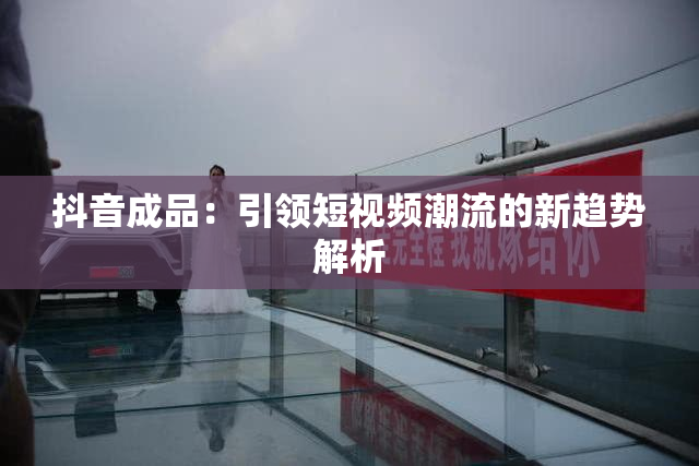 抖音成品：引领短视频潮流的新趋势解析