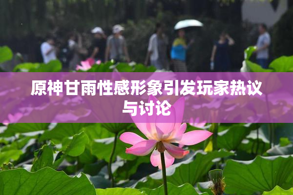 原神甘雨性感形象引发玩家热议与讨论