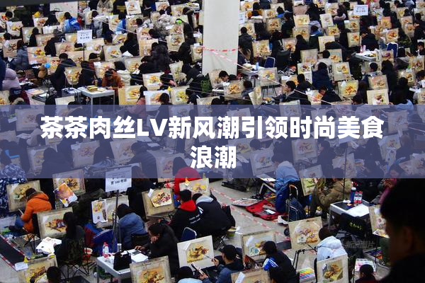 茶茶肉丝LV新风潮引领时尚美食浪潮