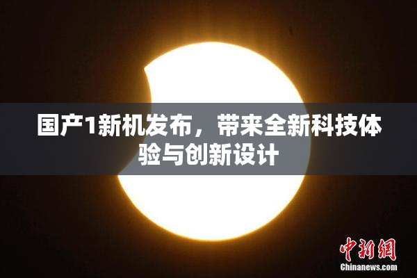 国产1新机发布，带来全新科技体验与创新设计