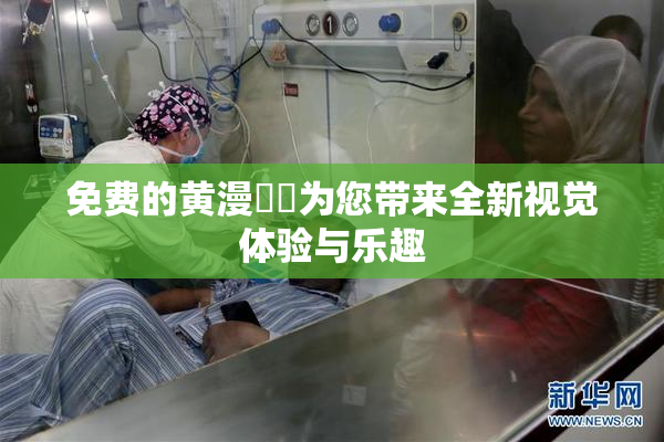 免费的黄漫❌‌为您带来全新视觉体验与乐趣
