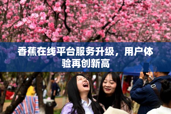 香蕉在线平台服务升级，用户体验再创新高