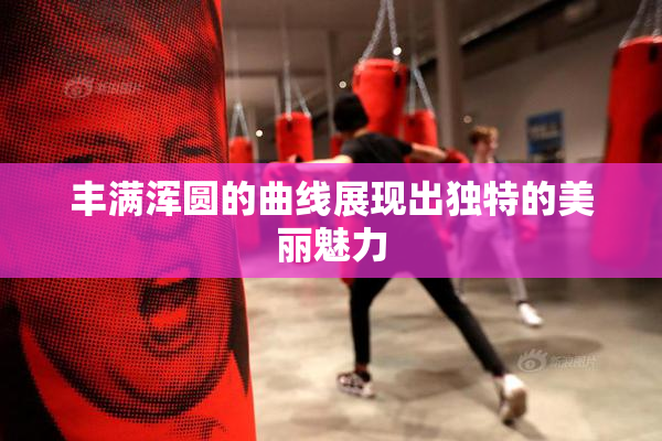 丰满浑圆的曲线展现出独特的美丽魅力