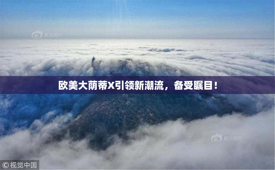 欧美大荫蒂X引领新潮流，备受瞩目！