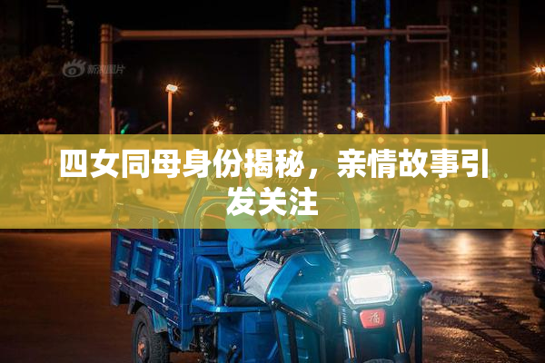 四女同母身份揭秘，亲情故事引发关注