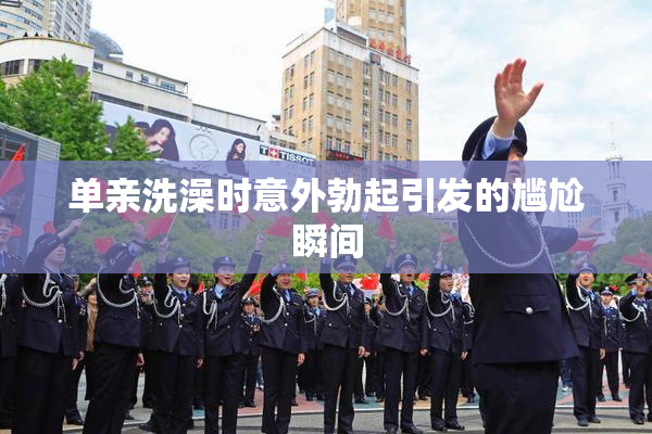 单亲洗澡时意外勃起引发的尴尬瞬间
