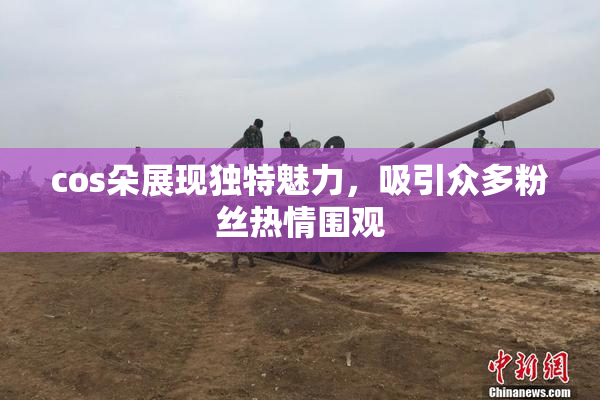 cos朵展现独特魅力，吸引众多粉丝热情围观