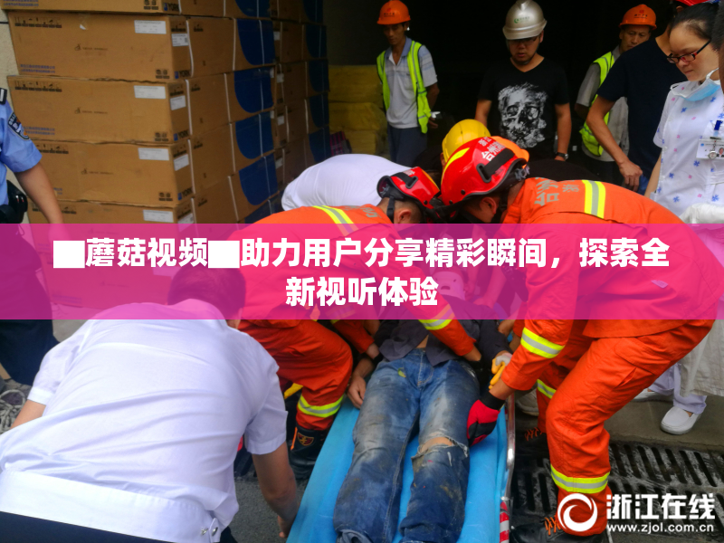 ▇蘑菇视频▇助力用户分享精彩瞬间，探索全新视听体验