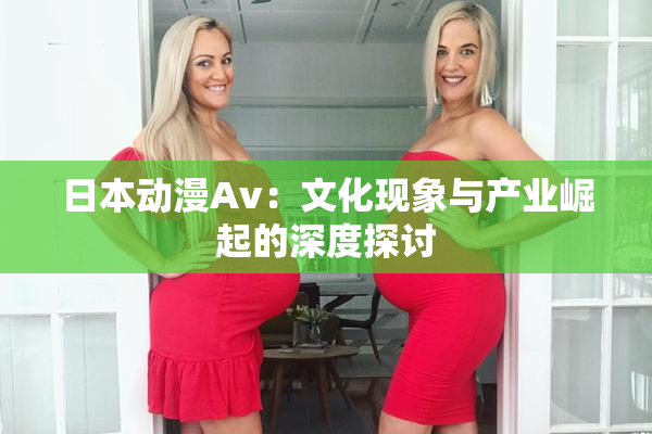 日本动漫Av：文化现象与产业崛起的深度探讨