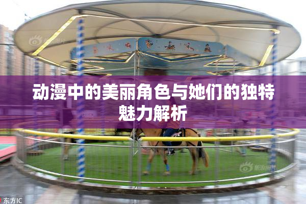 动漫中的美丽角色与她们的独特魅力解析
