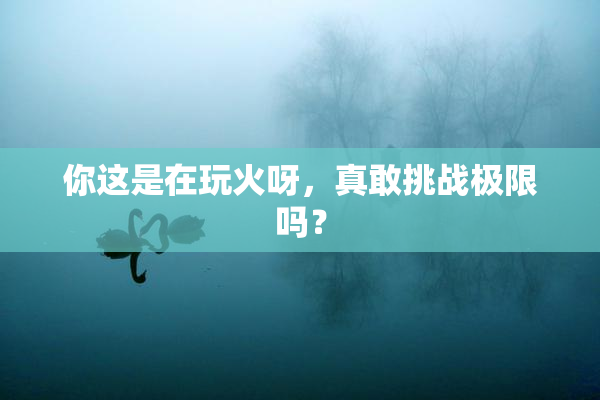 你这是在玩火呀，真敢挑战极限吗？