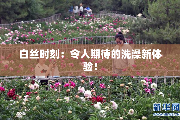 白丝时刻：令人期待的洗澡新体验！