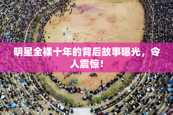 明星全裸十年的背后故事曝光，令人震惊！