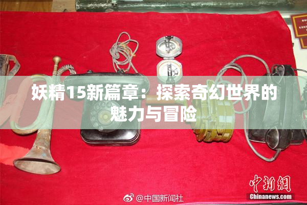 妖精15新篇章：探索奇幻世界的魅力与冒险