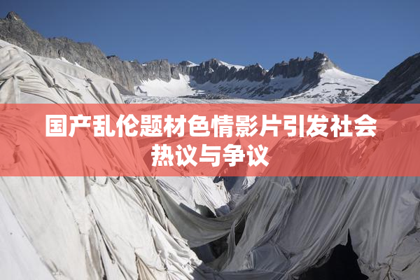国产乱伦题材色情影片引发社会热议与争议