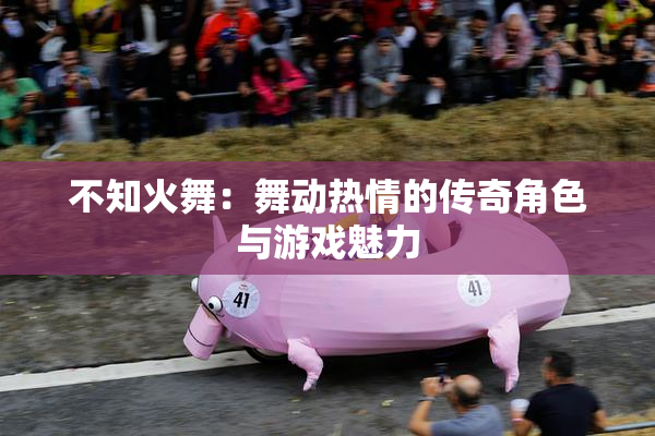 不知火舞：舞动热情的传奇角色与游戏魅力