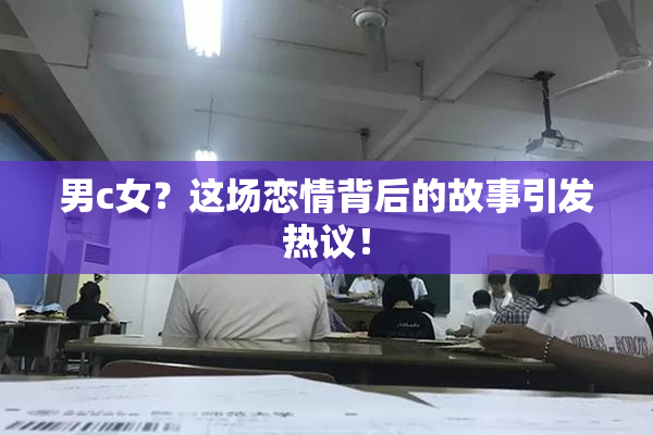 男c女？这场恋情背后的故事引发热议！