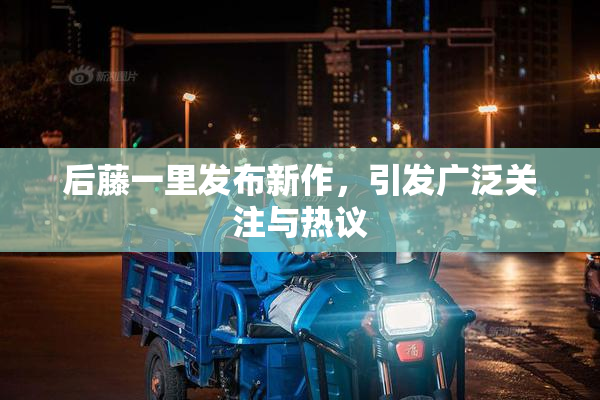 后藤一里发布新作，引发广泛关注与热议